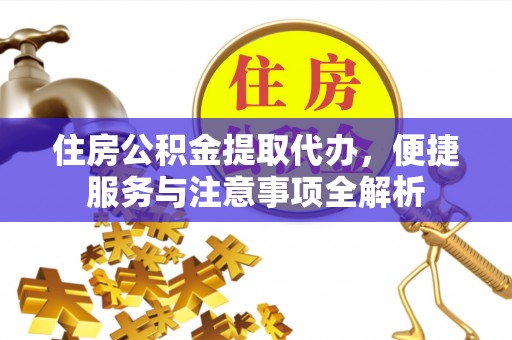 平邑住房公积金提取代办，便捷服务与注意事项全解析