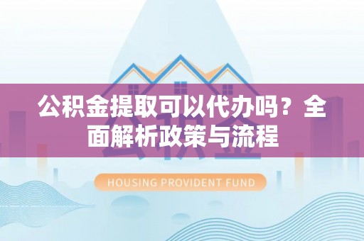 平邑公积金提取可以代办吗？全面解析政策与流程