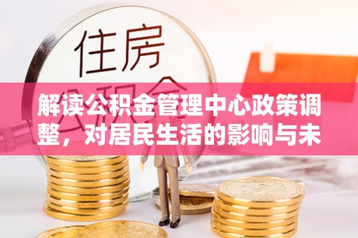 平邑解读公积金管理中心政策调整，对居民生活的影响与未来展望