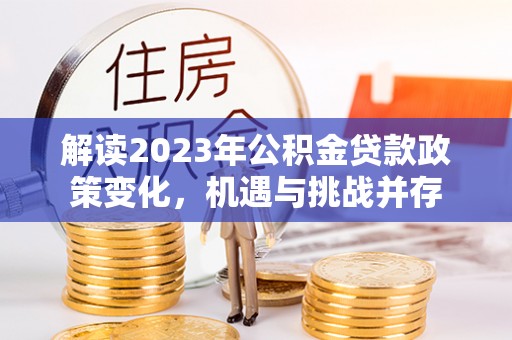 平邑解读2023年公积金贷款政策变化，机遇与挑战并存