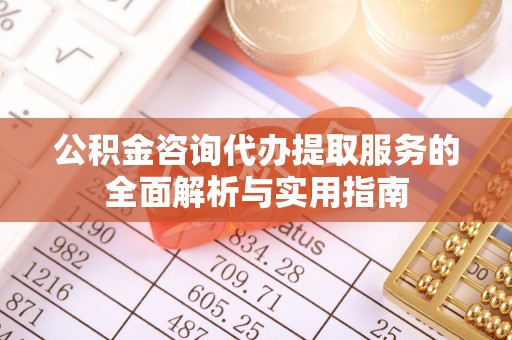 平邑公积金咨询代办提取服务的全面解析与实用指南
