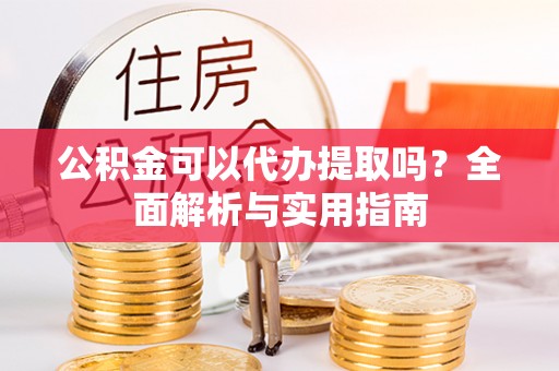 平邑公积金可以代办提取吗？全面解析与实用指南