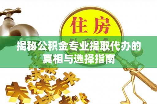 平邑揭秘公积金专业提取代办的真相与选择指南