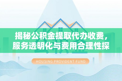 平邑揭秘公积金提取代办收费，服务透明化与费用合理性探讨