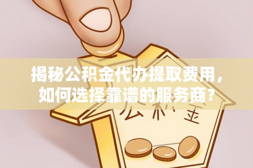 平邑揭秘公积金代办提取费用，如何选择靠谱的服务商？