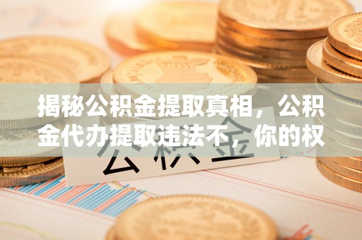平邑揭秘公积金提取真相，公积金代办提取违法不，你的权益如何保障？