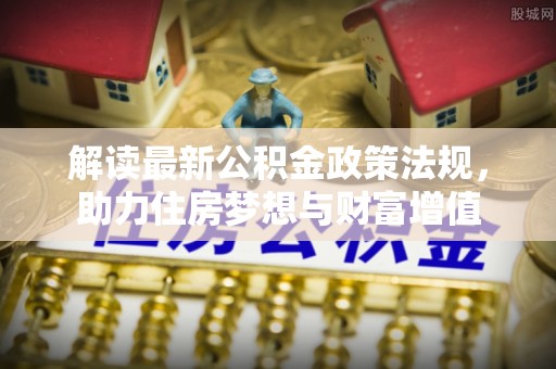 平邑解读最新公积金政策法规，助力住房梦想与财富增值