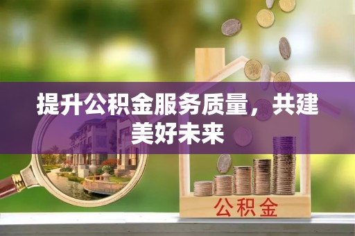 平邑提升公积金服务质量，共建美好未来
