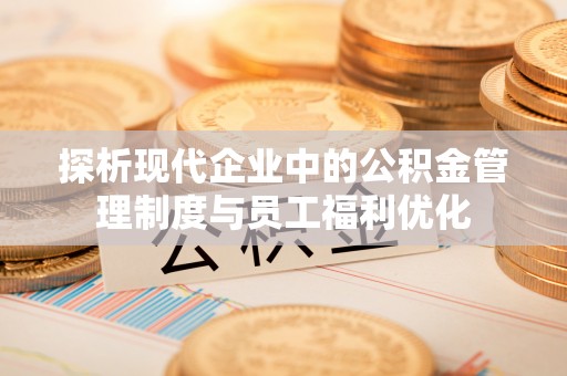 平邑探析现代企业中的公积金管理制度与员工福利优化