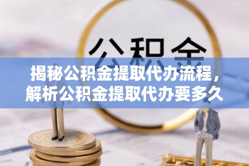 平邑揭秘公积金提取代办流程，解析公积金提取代办要多久的真相