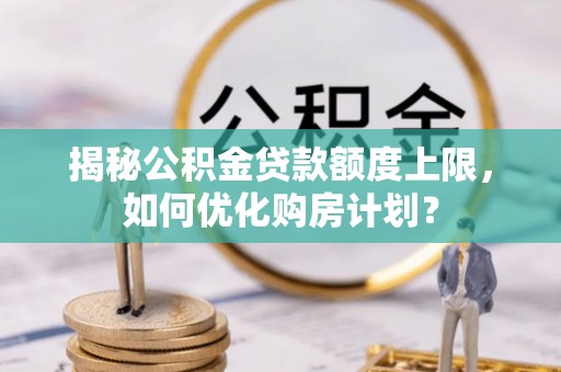 平邑揭秘公积金贷款额度上限，如何优化购房计划？