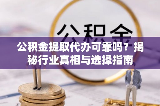 平邑公积金提取代办可靠吗？揭秘行业真相与选择指南