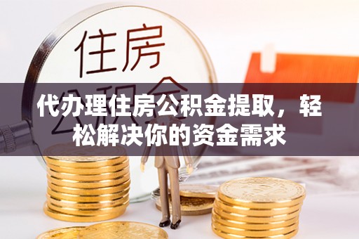平邑代办理住房公积金提取，轻松解决你的资金需求
