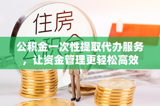 平邑公积金一次性提取代办服务，让资金管理更轻松高效