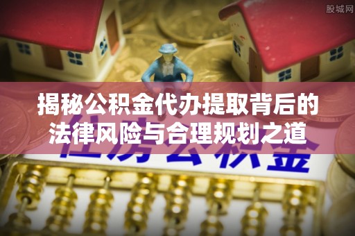 平邑揭秘公积金代办提取背后的法律风险与合理规划之道