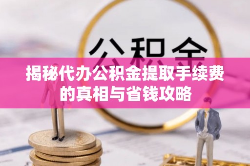 平邑揭秘代办公积金提取手续费的真相与省钱攻略