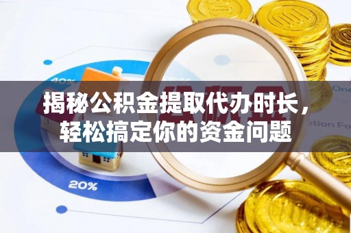 平邑揭秘公积金提取代办时长，轻松搞定你的资金问题