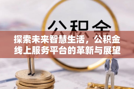 平邑探索未来智慧生活，公积金线上服务平台的革新与展望