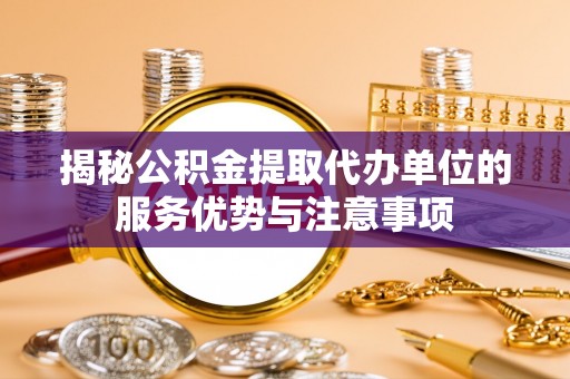 平邑揭秘公积金提取代办单位的服务优势与注意事项