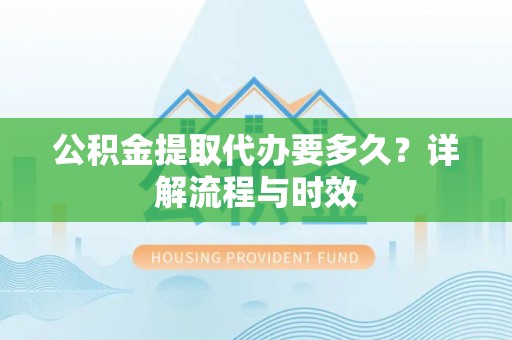平邑公积金提取代办要多久？详解流程与时效