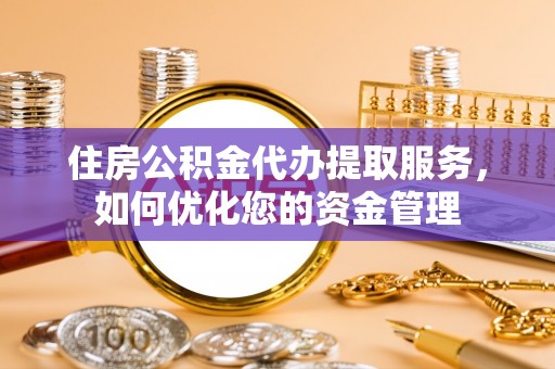 平邑住房公积金代办提取服务，如何优化您的资金管理
