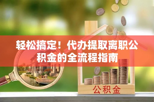 平邑轻松搞定！代办提取离职公积金的全流程指南