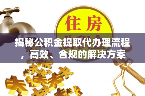 平邑揭秘公积金提取代办理流程，高效、合规的解决方案