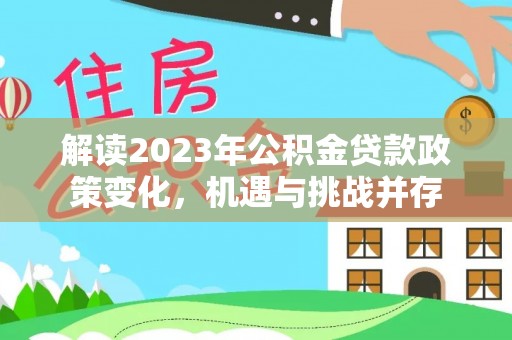 平邑解读2023年公积金贷款政策变化，机遇与挑战并存