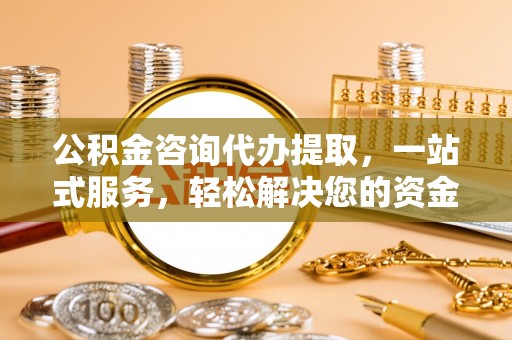 平邑公积金咨询代办提取，一站式服务，轻松解决您的资金需求