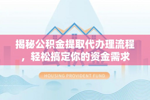 平邑揭秘公积金提取代办理流程，轻松搞定你的资金需求