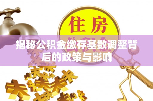 平邑揭秘公积金缴存基数调整背后的政策与影响