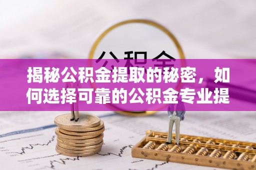 平邑揭秘公积金提取的秘密，如何选择可靠的公积金专业提取代办服务