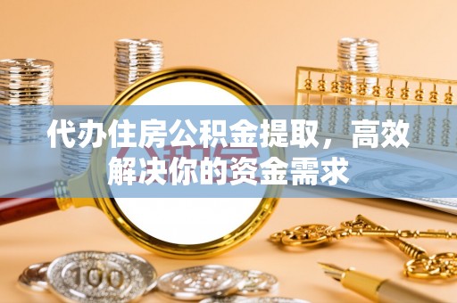 平邑代办住房公积金提取，高效解决你的资金需求