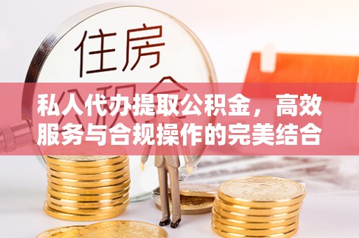 平邑私人代办提取公积金，高效服务与合规操作的完美结合