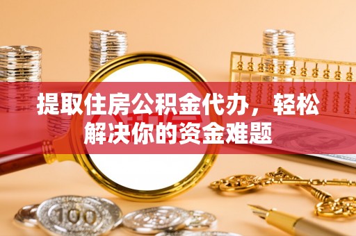 平邑提取住房公积金代办，轻松解决你的资金难题