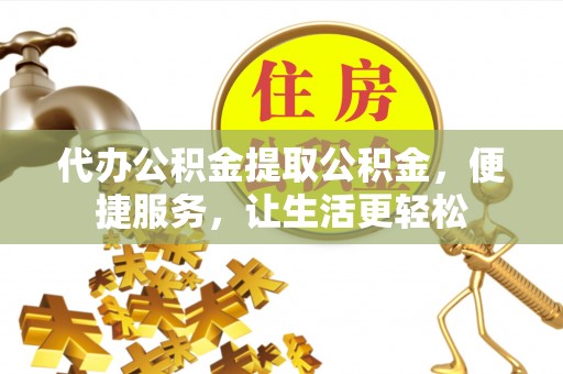 平邑代办公积金提取公积金，便捷服务，让生活更轻松