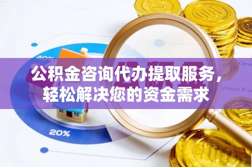 平邑公积金咨询代办提取服务，轻松解决您的资金需求