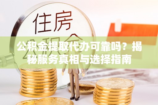 平邑公积金提取代办可靠吗？揭秘服务真相与选择指南