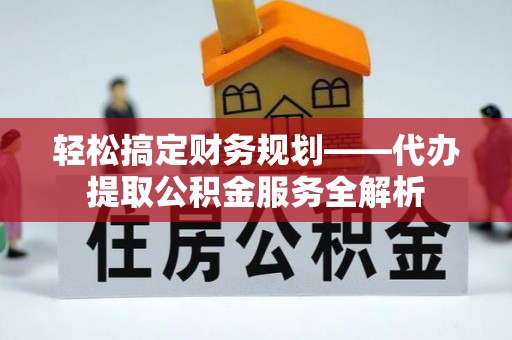 平邑轻松搞定财务规划——代办提取公积金服务全解析