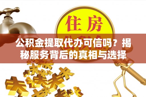 平邑公积金提取代办可信吗？揭秘服务背后的真相与选择