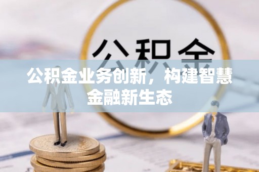 平邑公积金业务创新，构建智慧金融新生态