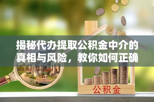 平邑揭秘代办提取公积金中介的真相与风险，教你如何正确操作