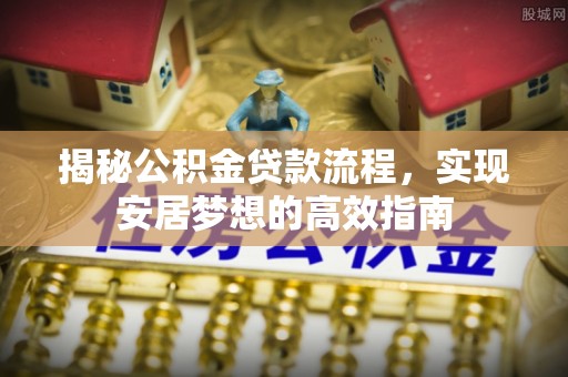 平邑揭秘公积金贷款流程，实现安居梦想的高效指南