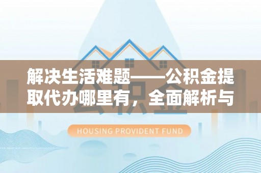 平邑解决生活难题——公积金提取代办哪里有，全面解析与服务推荐