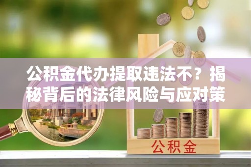 平邑公积金代办提取违法不？揭秘背后的法律风险与应对策略