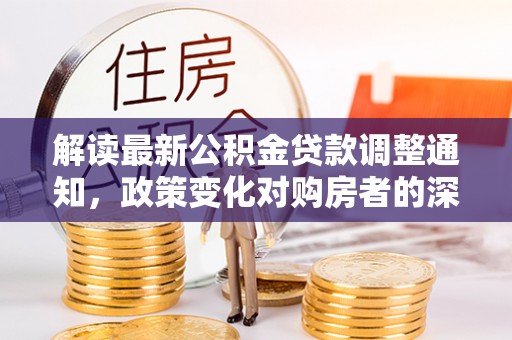 平邑解读最新公积金贷款调整通知，政策变化对购房者的深远影响