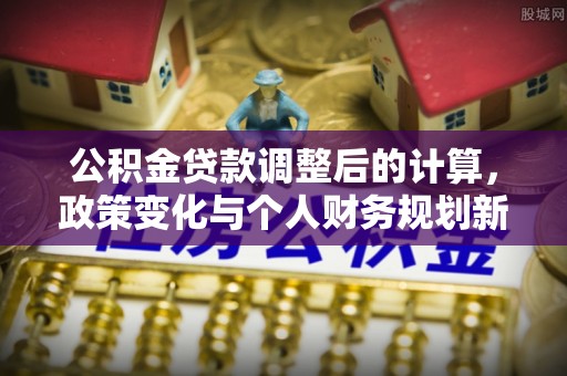 平邑公积金贷款调整后的计算，政策变化与个人财务规划新思路