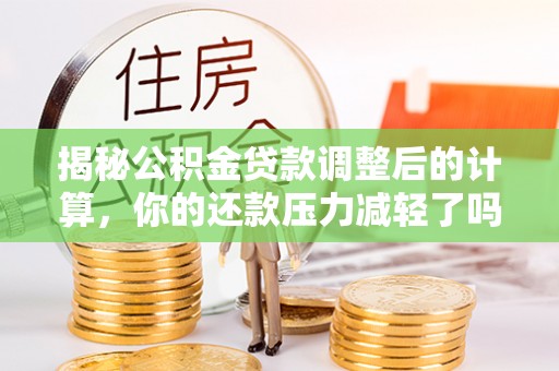 平邑揭秘公积金贷款调整后的计算，你的还款压力减轻了吗？