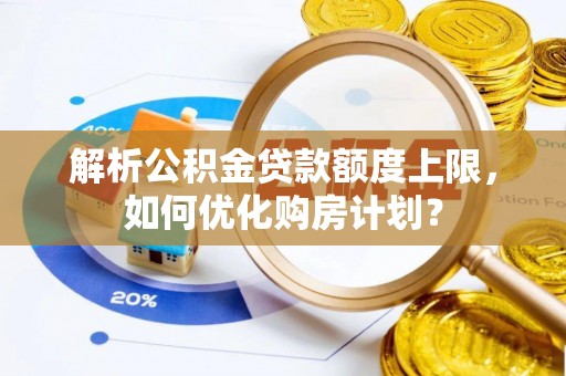 平邑解析公积金贷款额度上限，如何优化购房计划？