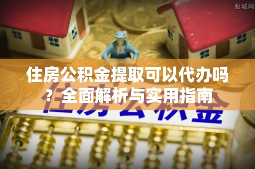 平邑住房公积金提取可以代办吗？全面解析与实用指南